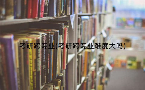 考研跨专业(考研跨专业难度大吗) 考研跨专业(考研跨专业难度大吗)