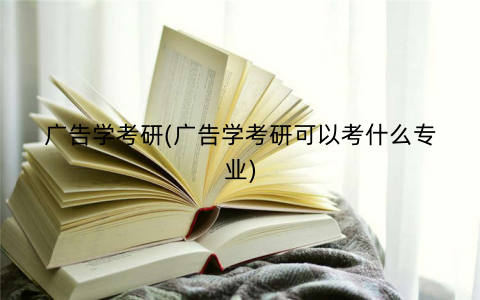 广告学考研(广告学考研可以考什么专业) 广告学考研(广告学考研可以考什么专业)