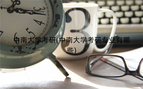 中南大学考研(中南大学考研专业有哪些) 中南大学考研(中南大学考研专业有哪些)
