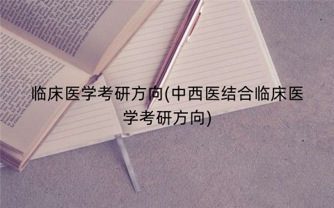 临床医学考研方向(中西医结合临床医学考研方向)