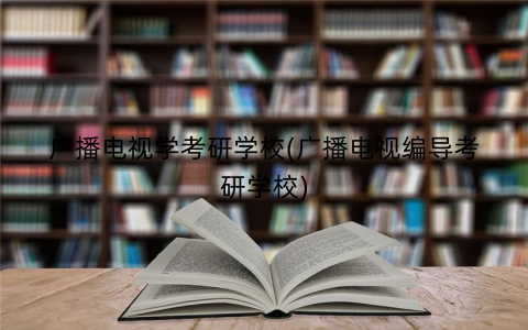广播电视学考研学校(广播电视编导考研学校) 广播电视学考研学校(广播电视编导考研学校)