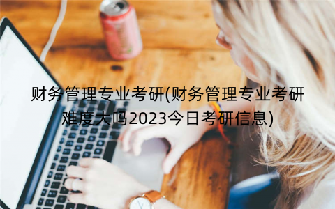 财务管理专业考研(财务管理专业考研难度大吗2023今日考研信息) 财务管理专业考研(财务管理专业考研难度大吗2023今日考研信息)