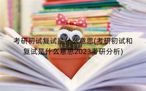考研初试复试是什么意思(考研初试和复试是什么意思2023考研分析) 考研初试复试是什么意思(考研初试和复试是什么意思2023考研分析)