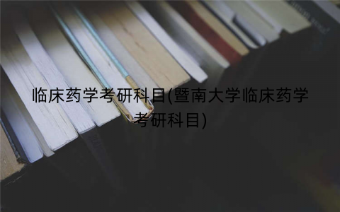 临床药学考研科目(暨南大学临床药学考研科目) 临床药学考研科目(暨南大学临床药学考研科目)