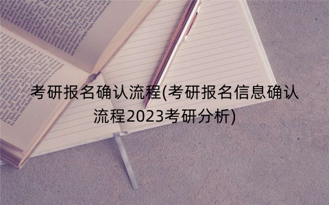 考研报名确认流程(考研报名信息确认流程2023考研分析)