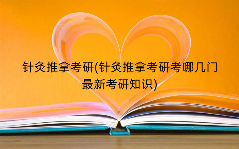 针灸推拿考研(针灸推拿考研考哪几门最新考研知识)