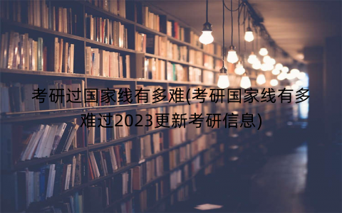 考研过国家线有多难(考研国家线有多难过2023更新考研信息) 考研过国家线有多难(考研国家线有多难过2023更新考研信息)