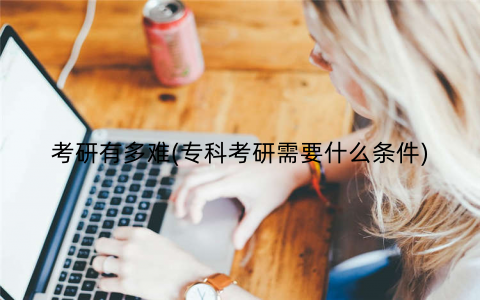 考研有多难(专科考研需要什么条件) 考研有多难(专科考研需要什么条件)