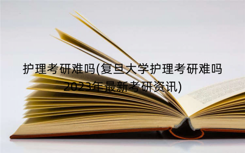 护理考研难吗(复旦大学护理考研难吗2023年最新考研资讯) 护理考研难吗(复旦大学护理考研难吗2023年最新考研资讯)
