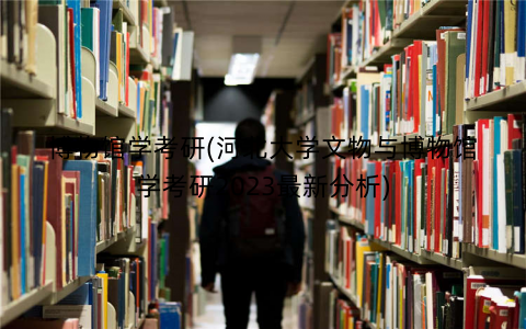 博物馆学考研(河北大学文物与博物馆学考研2023最新分析) 博物馆学考研(河北大学文物与博物馆学考研2023最新分析)