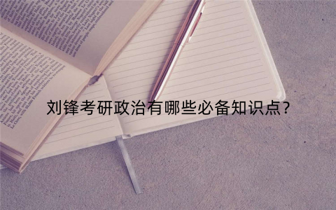 刘锋考研政治有哪些必备知识点? 刘锋考研政治有哪些必备知识点?