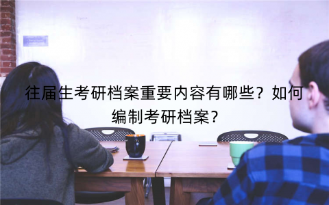 往届生考研档案重要内容有哪些？如何编制考研档案？