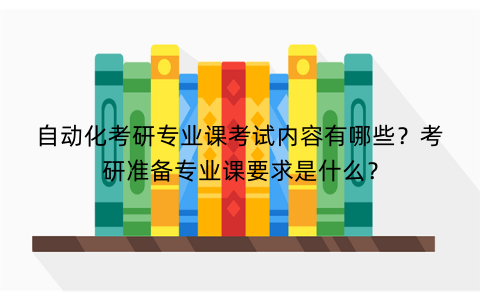 自动化考研专业课考试内容有哪些?考研准备专业课要求是什么? 自动化考研专业课考试内容有哪些?考研准备专业课要求是什么?