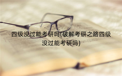 四级没过能考研吗(破解考研之路四级没过能考研吗) 四级没过能考研吗(破解考研之路四级没过能考研吗)