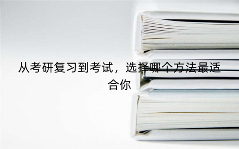 从考研复习到考试,选择哪个方法最适合你 从考研复习到考试,选择哪个方法最适合你