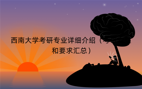 西南大学考研专业详细介绍(考研专业和要求汇总) 西南大学考研专业详细介绍(考研专业和要求汇总)