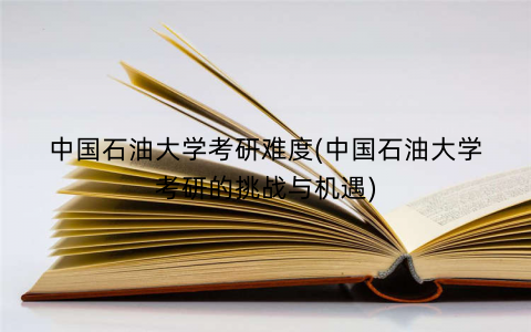 中国石油大学考研难度(中国石油大学考研的挑战与机遇)