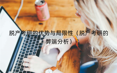 脱产考研的优势与局限性（脱产考研的弊端分析）
