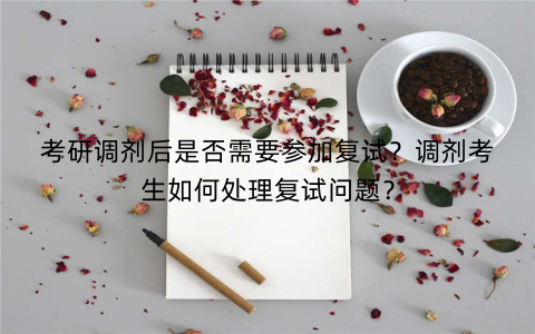 考研调剂后是否需要参加复试？调剂考生如何处理复试问题？