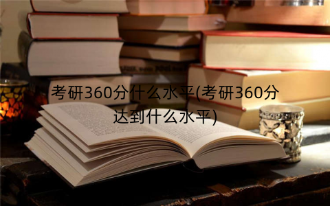 考研360分什么水平(考研360分达到什么水平)