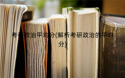 考研政治平均分(解析考研政治的平均分) 考研政治平均分(解析考研政治的平均分)