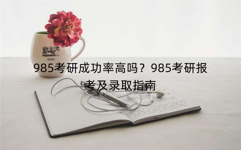 985考研成功率高吗？985考研报考及录取指南