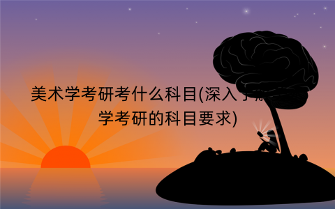 美术学考研考什么科目(深入了解美术学考研的科目要求)