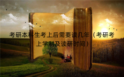 考研本科生考上后需要读几年（考研考上学制及读研时间）
