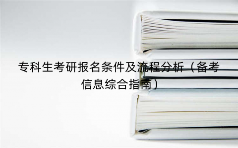 专科生考研报名条件及流程分析(备考信息综合指南) 专科生考研报名条件及流程分析(备考信息综合指南)