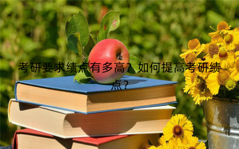 考研要求绩点有多高?如何提高考研绩点? 考研要求绩点有多高?如何提高考研绩点?