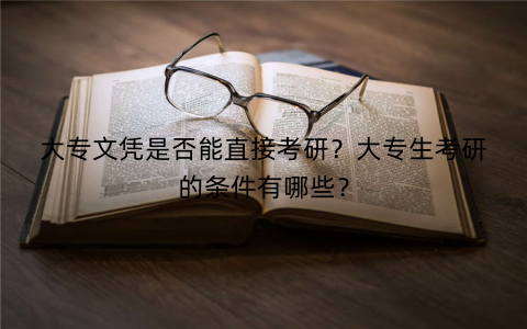 大专文凭是否能直接考研？大专生考研的条件有哪些？