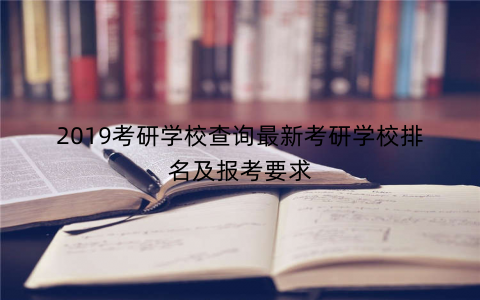 2019考研学校查询最新考研学校排名及报考要求 2019考研学校查询最新考研学校排名及报考要求