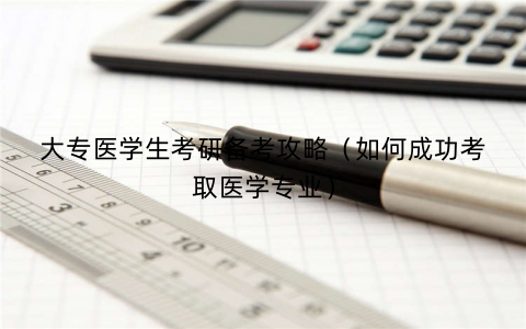 大专医学生考研备考攻略(如何成功考取医学专业) 大专医学生考研备考攻略(如何成功考取医学专业)