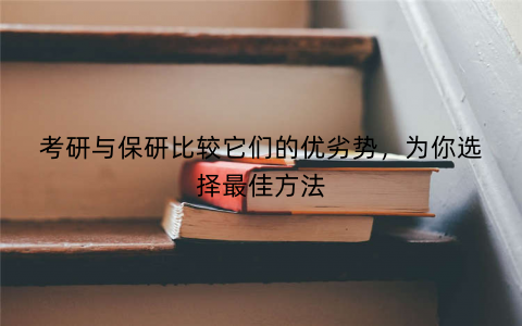 考研与保研比较它们的优劣势,为你选择最佳方法 考研与保研比较它们的优劣势,为你选择最佳方法