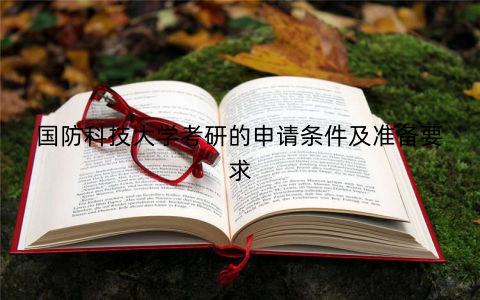 国防科技大学考研的申请条件及准备要求