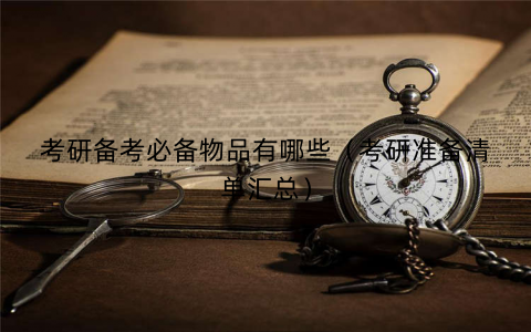 考研备考必备物品有哪些(考研准备清单汇总) 考研备考必备物品有哪些(考研准备清单汇总)