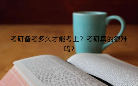考研备考多久才能考上？考研真的很难吗？