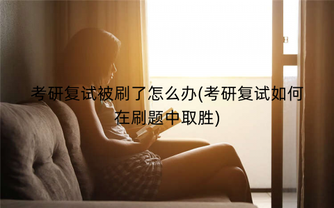 考研复试被刷了怎么办(考研复试如何在刷题中取胜) 考研复试被刷了怎么办(考研复试如何在刷题中取胜)