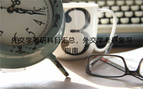 外交学考研科目汇总,外交学考研复习指南 外交学考研科目汇总,外交学考研复习指南