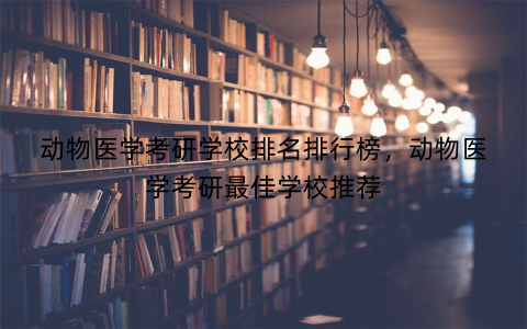 动物医学考研学校排名排行榜,动物医学考研最佳学校推荐 动物医学考研学校排名排行榜,动物医学考研最佳学校推荐