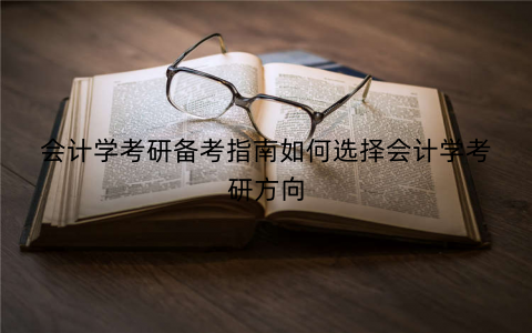 会计学考研备考指南如何选择会计学考研方向 会计学考研备考指南如何选择会计学考研方向