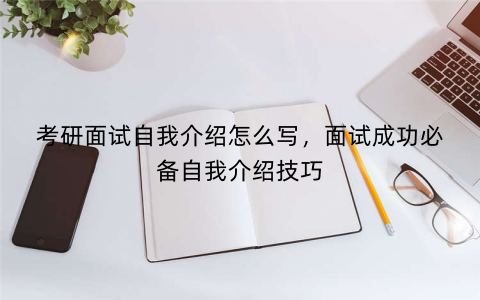 考研面试自我介绍怎么写，面试成功必备自我介绍技巧