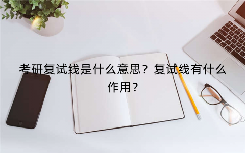 考研复试线是什么意思？复试线有什么作用？