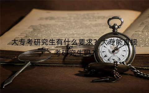 大专考研究生有什么要求?大专能直接考研究生吗? 大专考研究生有什么要求?大专能直接考研究生吗?