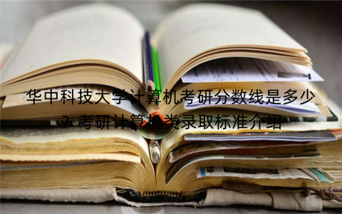 华中科技大学计算机考研分数线是多少？考研计算机类录取标准介绍