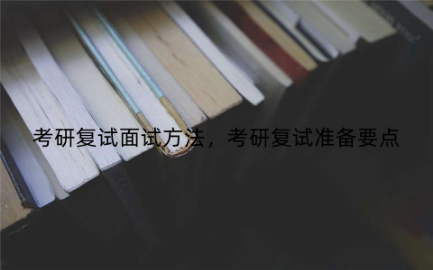 考研复试面试方法，考研复试准备要点
