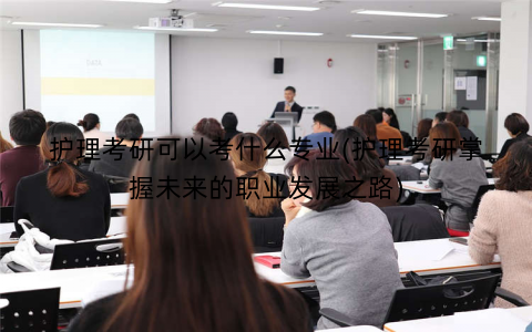 护理考研可以考什么专业(护理考研掌握未来的职业发展之路) 护理考研可以考什么专业(护理考研掌握未来的职业发展之路)