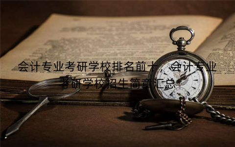 会计专业考研学校排名前十，会计专业考研学校招生简章汇总
