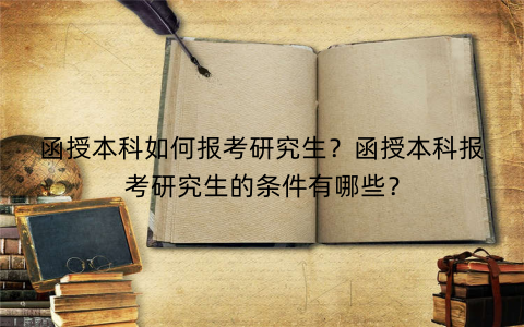 函授本科如何报考研究生？函授本科报考研究生的条件有哪些？