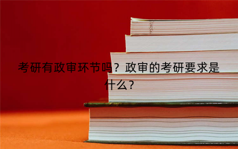 考研有政审环节吗？政审的考研要求是什么？